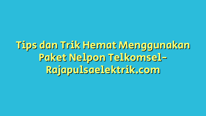 Tips dan Trik Hemat Menggunakan Paket Nelpon Telkomsel