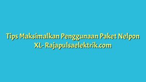 Tips Maksimalkan Penggunaan Paket Nelpon XL