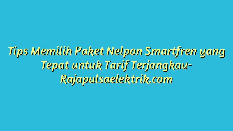 Tips Memilih Paket Nelpon Smartfren yang Tepat untuk Tarif Terjangkau