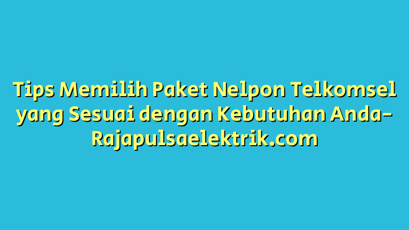 Tips Memilih Paket Nelpon Telkomsel yang Sesuai dengan Kebutuhan Anda