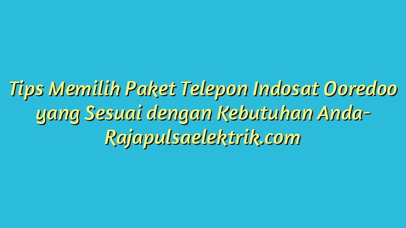 Tips Memilih Paket Telepon Indosat Ooredoo yang Sesuai dengan Kebutuhan Anda