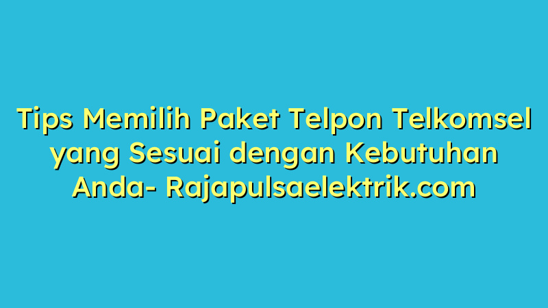 Tips Memilih Paket Telpon Telkomsel yang Sesuai dengan Kebutuhan Anda