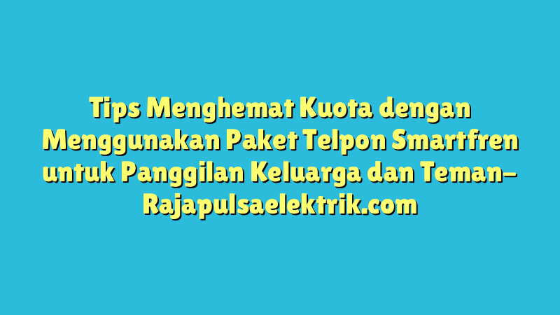 Tips Menghemat Kuota dengan Menggunakan Paket Telpon Smartfren untuk Panggilan Keluarga dan Teman