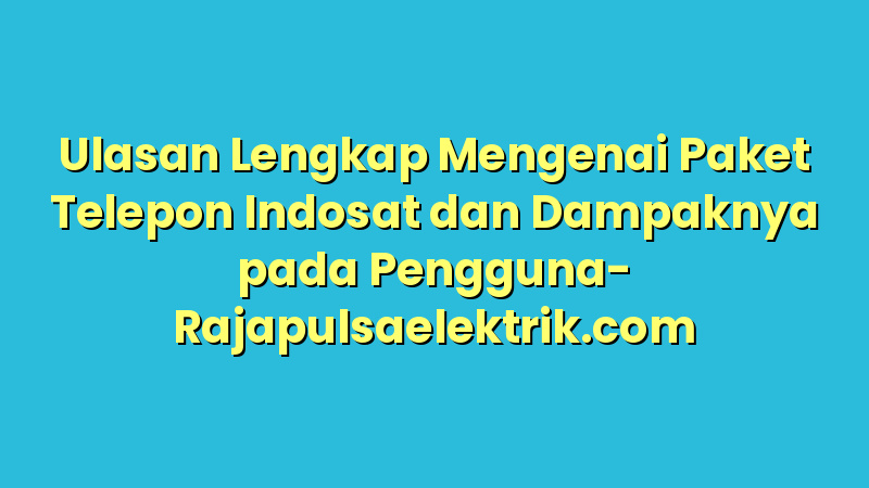 Ulasan Lengkap Mengenai Paket Telepon Indosat dan Dampaknya pada Pengguna