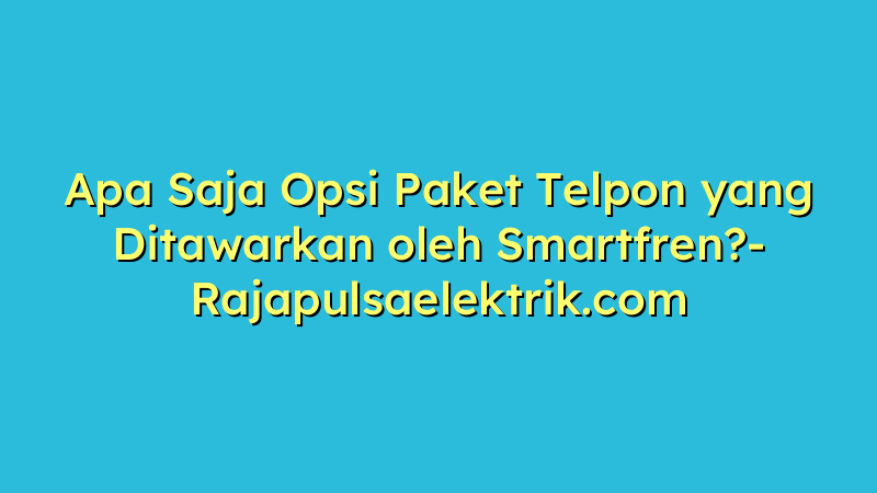 Apa Saja Opsi Paket Telpon yang Ditawarkan oleh Smartfren?
