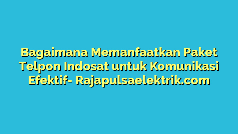 Bagaimana Memanfaatkan Paket Telpon Indosat untuk Komunikasi Efektif