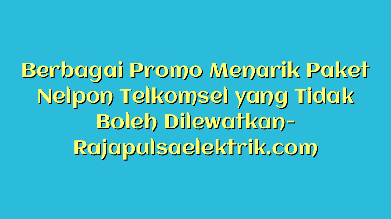 Berbagai Promo Menarik Paket Nelpon Telkomsel yang Tidak Boleh Dilewatkan