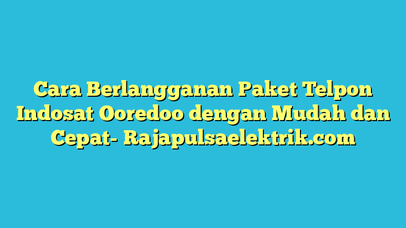 Cara Berlangganan Paket Telpon Indosat Ooredoo dengan Mudah dan Cepat