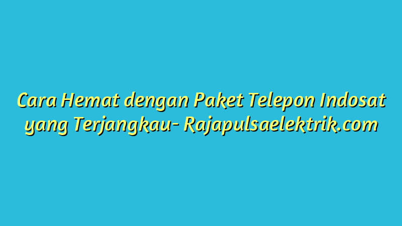 Cara Hemat dengan Paket Telepon Indosat yang Terjangkau
