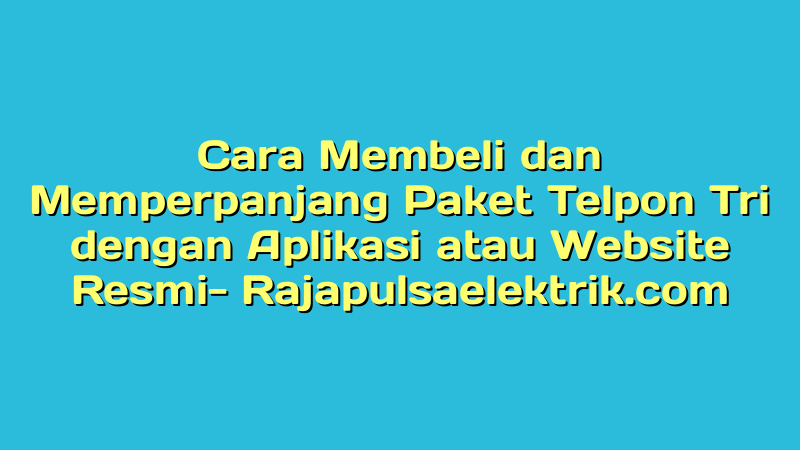 Cara Membeli dan Memperpanjang Paket Telpon Tri dengan Aplikasi atau Website Resmi