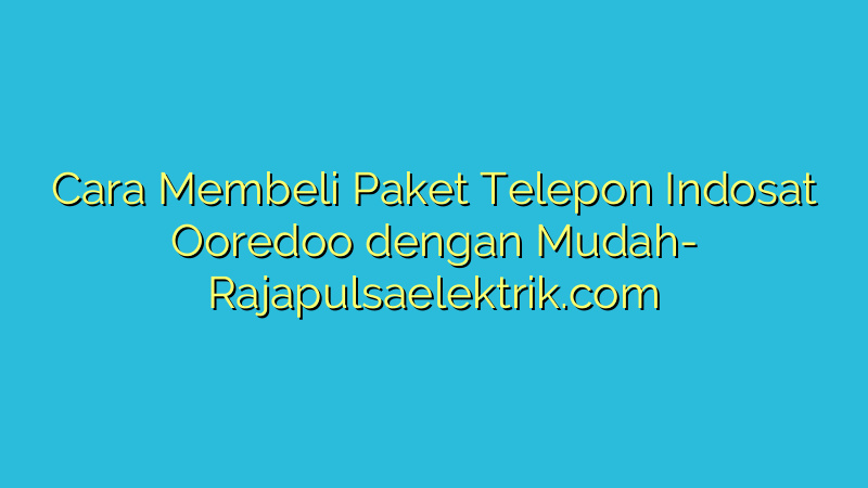 Cara Membeli Paket Telepon Indosat Ooredoo dengan Mudah
