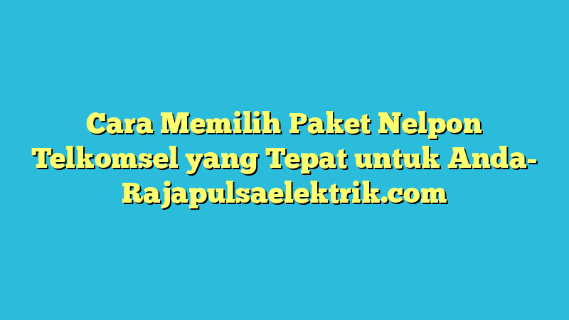 Cara Memilih Paket Nelpon Telkomsel yang Tepat untuk Anda