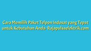 Cara Memilih Paket Telpon Indosat yang Tepat untuk Kebutuhan Anda