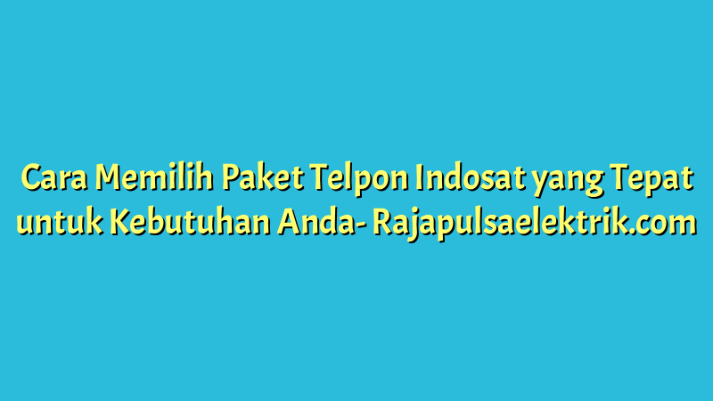 Cara Memilih Paket Telpon Indosat yang Tepat untuk Kebutuhan Anda