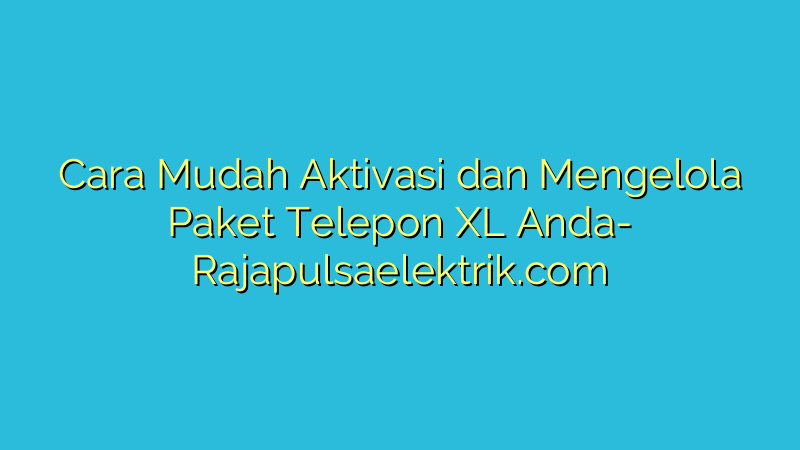 Cara Mudah Aktivasi dan Mengelola Paket Telepon XL Anda