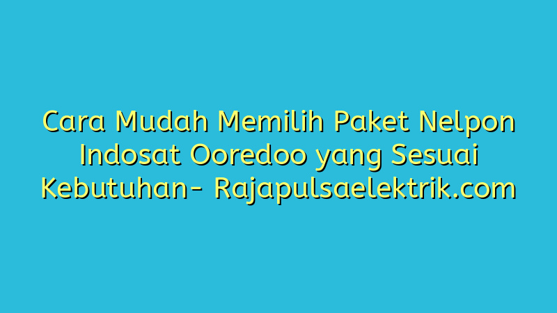 Cara Mudah Memilih Paket Nelpon Indosat Ooredoo yang Sesuai Kebutuhan