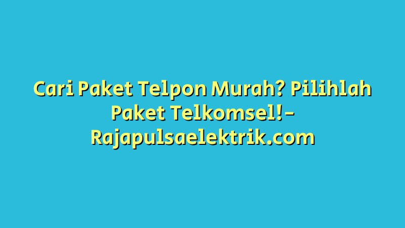 Cari Paket Telpon Murah? Pilihlah Paket Telkomsel!