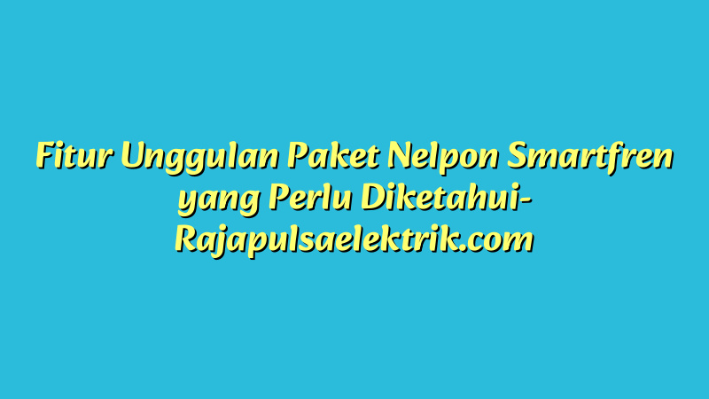 Fitur Unggulan Paket Nelpon Smartfren yang Perlu Diketahui