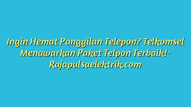 Ingin Hemat Panggilan Telepon? Telkomsel Menawarkan Paket Telpon Terbaik!