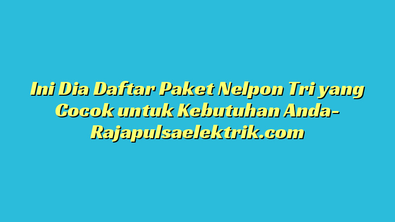 Ini Dia Daftar Paket Nelpon Tri yang Cocok untuk Kebutuhan Anda