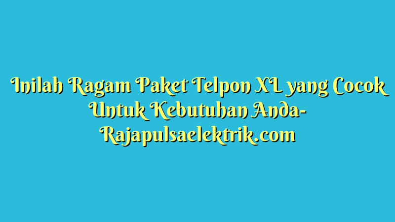 Inilah Ragam Paket Telpon XL yang Cocok Untuk Kebutuhan Anda