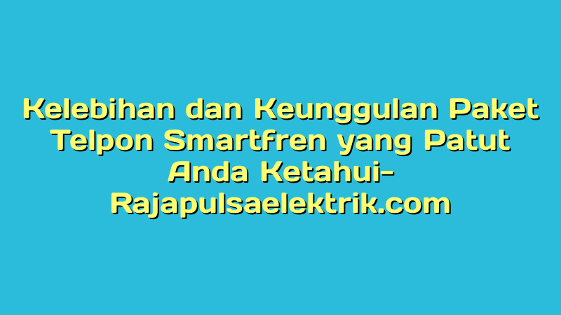 Kelebihan dan Keunggulan Paket Telpon Smartfren yang Patut Anda Ketahui