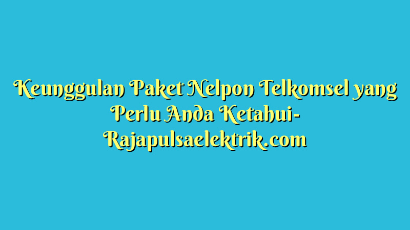 Keunggulan Paket Nelpon Telkomsel yang Perlu Anda Ketahui