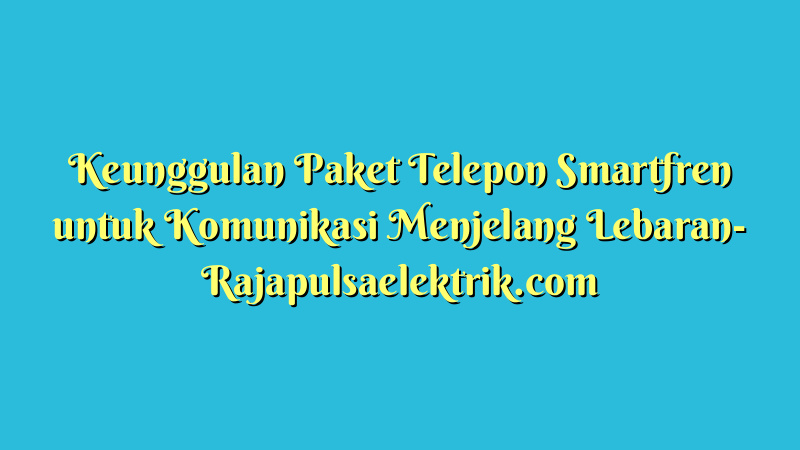 Keunggulan Paket Telepon Smartfren untuk Komunikasi Menjelang Lebaran