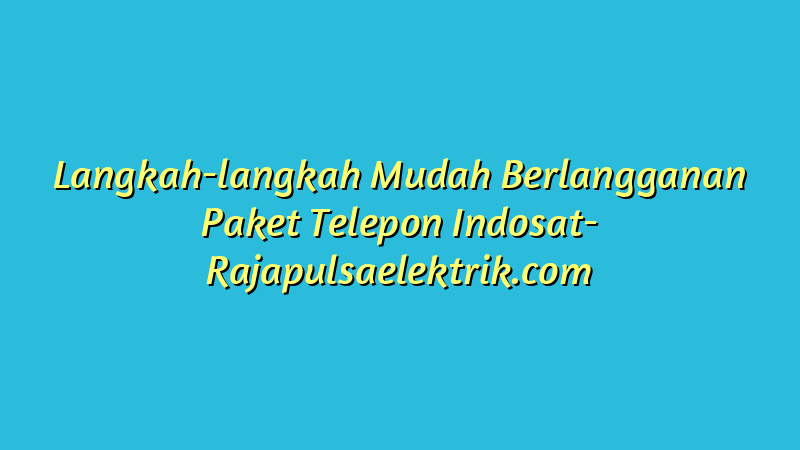 Langkah-langkah Mudah Berlangganan Paket Telepon Indosat