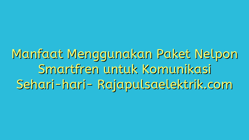 Manfaat Menggunakan Paket Nelpon Smartfren untuk Komunikasi Sehari-hari