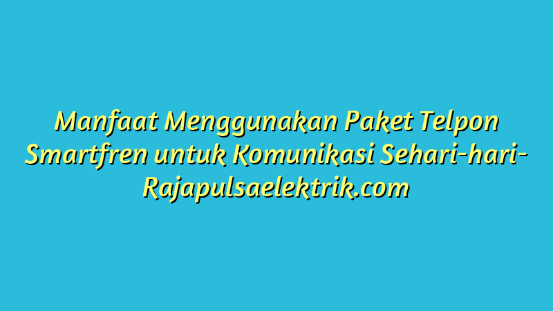 Manfaat Menggunakan Paket Telpon Smartfren untuk Komunikasi Sehari-hari