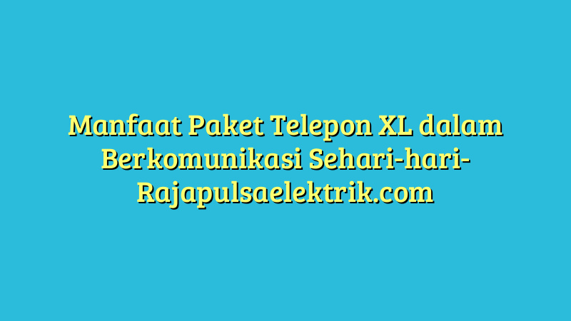 Manfaat Paket Telepon XL dalam Berkomunikasi Sehari-hari
