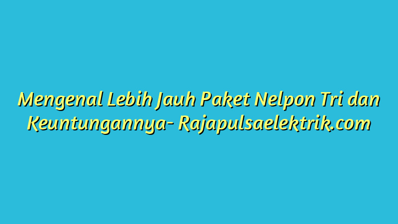 Mengenal Lebih Jauh Paket Nelpon Tri dan Keuntungannya
