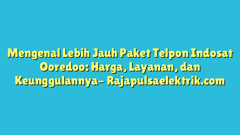 Mengenal Lebih Jauh Paket Telpon Indosat Ooredoo: Harga, Layanan, dan Keunggulannya