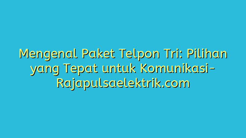 Mengenal Paket Telpon Tri: Pilihan yang Tepat untuk Komunikasi