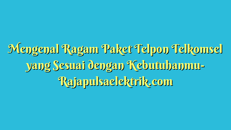 Mengenal Ragam Paket Telpon Telkomsel yang Sesuai dengan Kebutuhanmu