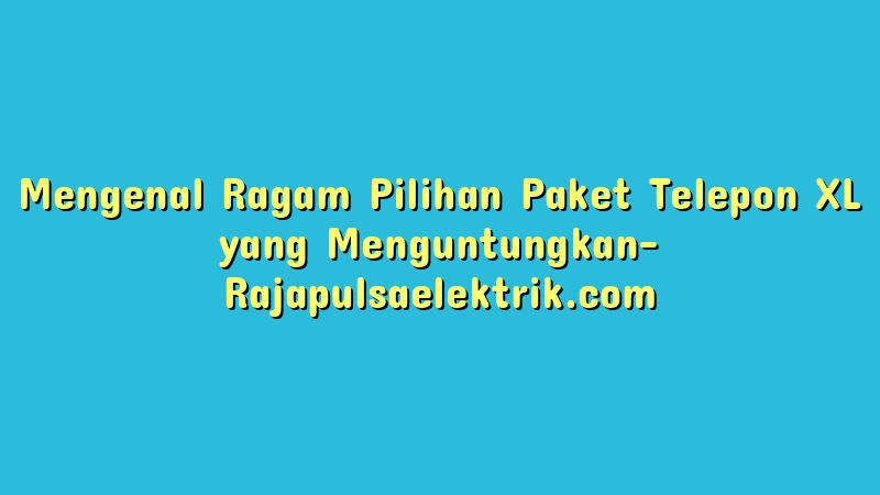 Mengenal Ragam Pilihan Paket Telepon XL yang Menguntungkan