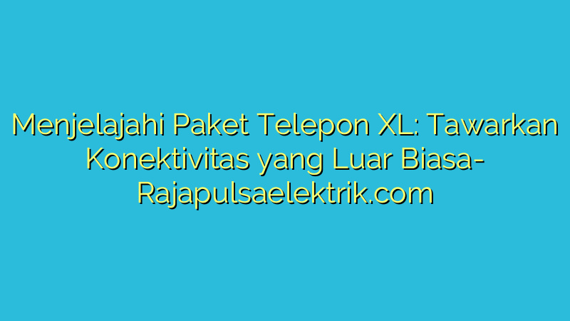 Menjelajahi Paket Telepon XL: Tawarkan Konektivitas yang Luar Biasa