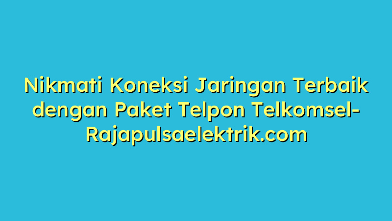 Nikmati Koneksi Jaringan Terbaik dengan Paket Telpon Telkomsel