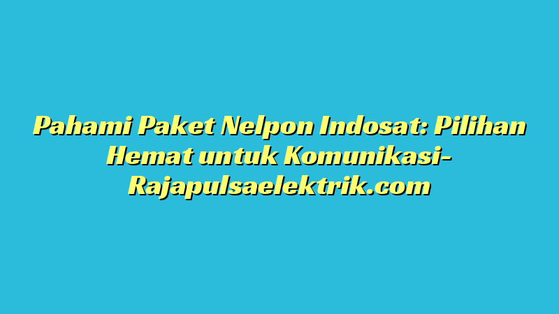 Pahami Paket Nelpon Indosat: Pilihan Hemat untuk Komunikasi