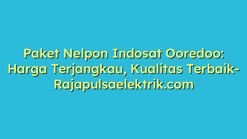 Paket Nelpon Indosat Ooredoo: Harga Terjangkau, Kualitas Terbaik