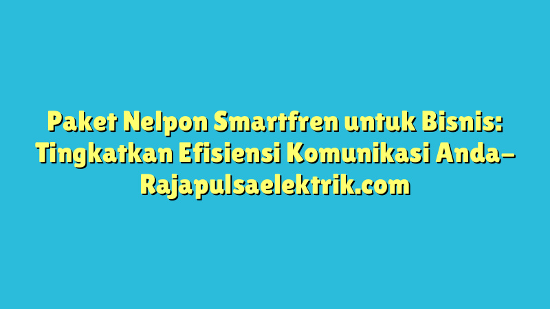 Paket Nelpon Smartfren untuk Bisnis: Tingkatkan Efisiensi Komunikasi Anda