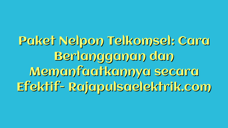 Paket Nelpon Telkomsel: Cara Berlangganan dan Memanfaatkannya secara Efektif