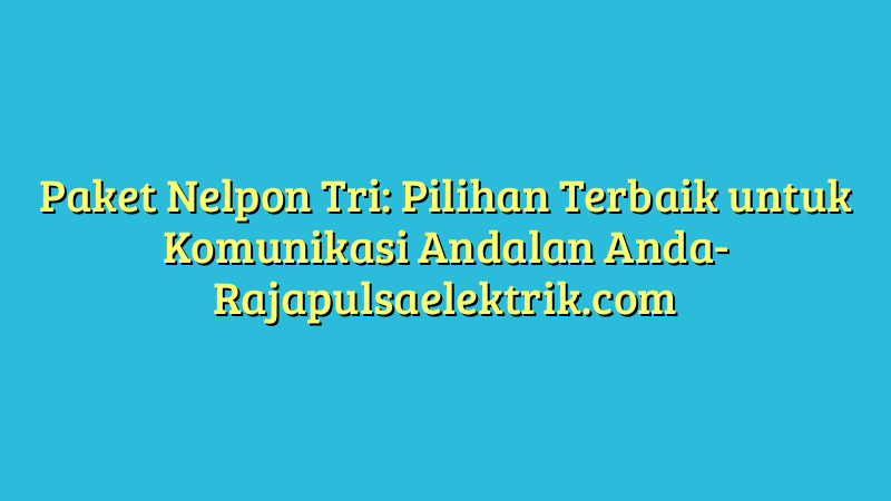 Paket Nelpon Tri: Pilihan Terbaik untuk Komunikasi Andalan Anda