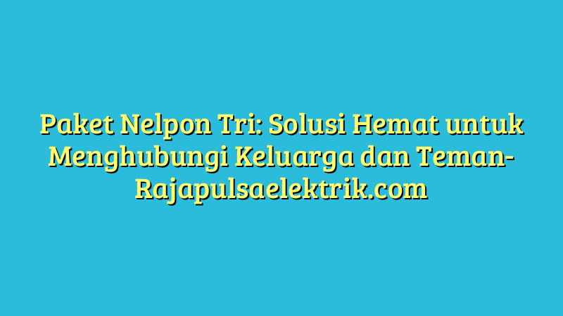 Paket Nelpon Tri: Solusi Hemat untuk Menghubungi Keluarga dan Teman