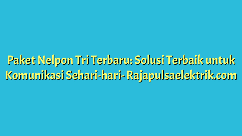 Paket Nelpon Tri Terbaru: Solusi Terbaik untuk Komunikasi Sehari-hari