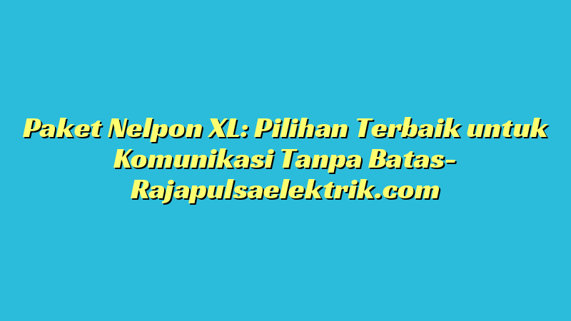 Paket Nelpon XL: Pilihan Terbaik untuk Komunikasi Tanpa Batas