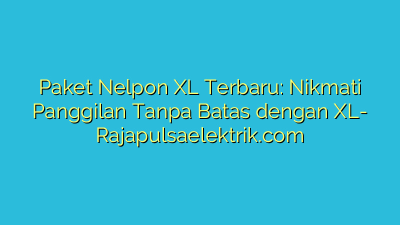 Paket Nelpon XL Terbaru: Nikmati Panggilan Tanpa Batas dengan XL