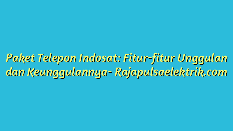 Paket Telepon Indosat: Fitur-fitur Unggulan dan Keunggulannya