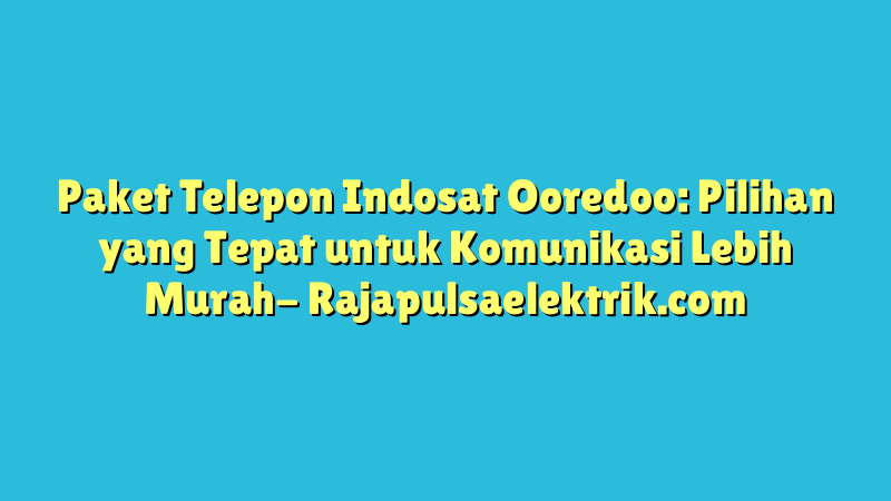 Paket Telepon Indosat Ooredoo: Pilihan yang Tepat untuk Komunikasi Lebih Murah